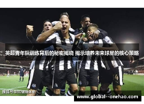 英超青年队训练背后的秘密揭晓 揭示培养未来球星的核心策略