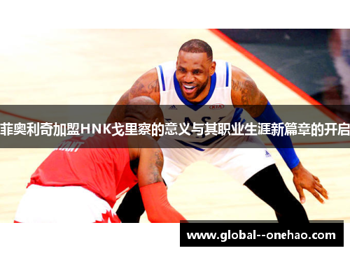 菲奥利奇加盟HNK戈里察的意义与其职业生涯新篇章的开启