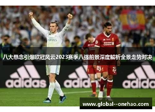 八大悬念引爆欧冠风云2023赛季八强前景深度解析全景走势对决 八大悬念引爆欧冠风云2023赛季八强前景深度解析全景走势对决