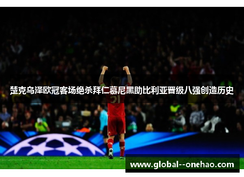 楚克乌泽欧冠客场绝杀拜仁慕尼黑助比利亚晋级八强创造历史