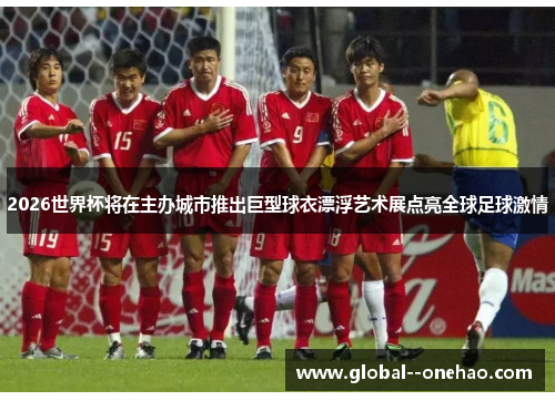 2026世界杯将在主办城市推出巨型球衣漂浮艺术展点亮全球足球激情
